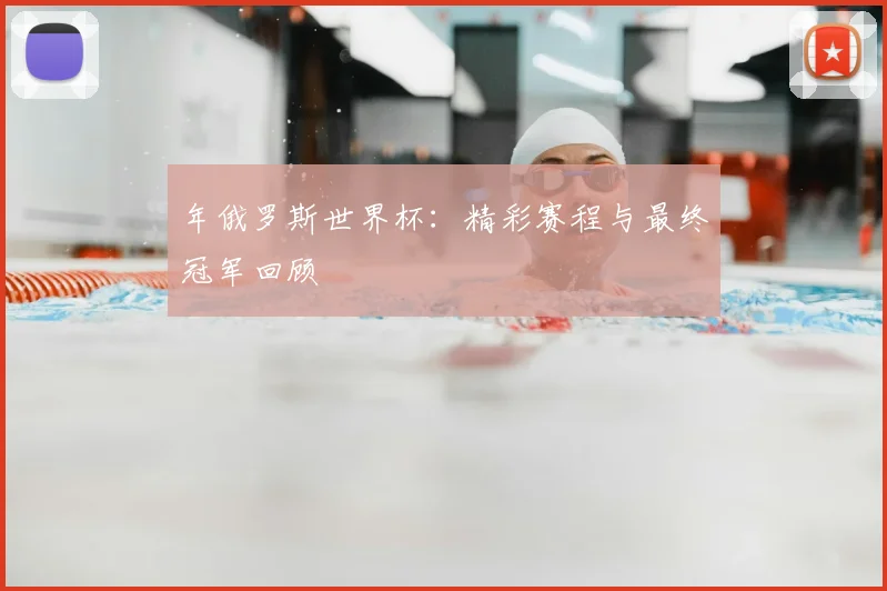 年俄罗斯世界杯：精彩赛程与最终冠军回顾