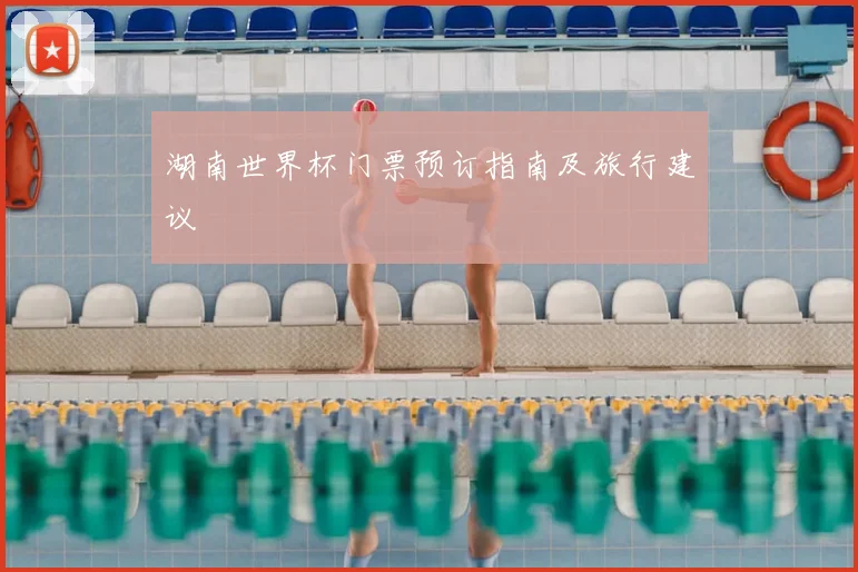 湖南世界杯门票预订指南及旅行建议