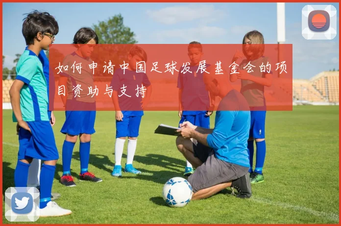 如何申请中国足球发展基金会的项目资助与支持