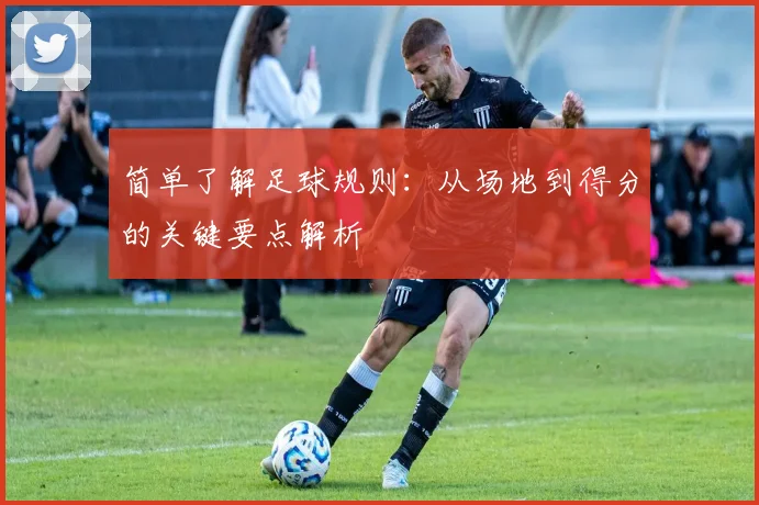 简单了解足球规则：从场地到得分的关键要点解析