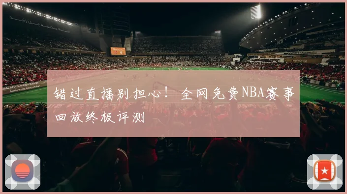 错过直播别担心！全网免费NBA赛事回放终极评测