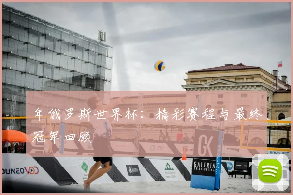 年俄罗斯世界杯:精彩赛程与最终冠军回顾